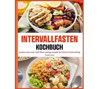 Intervallfasten Kochbuch: Leckere Low-Carb- und Clean-Eating-Rezepte für deinen Fastenerfolg