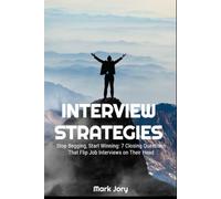 Interview Strategies: Stop Begging, Start Winning: 7 Closing Questions That Flip Job Interviews on Their Head
