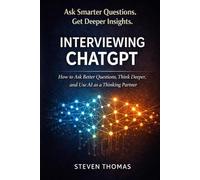 Interviewing ChatGPT: How to Ask Better Questions, Think Deeper, and Use AI as a Thinking Partner