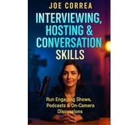 Interviewing, Hosting & Conversation Skills: Run Engaging Shows, Podcasts & On-Camera Discussions: 7 (On-Camera Confidence & Performance Mastery)