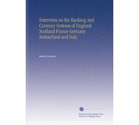 Interviews on the Banking and Currency Systems of England Scotland France Germany Switzerland and Italy