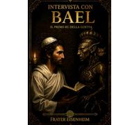 Intervista con BAEL: Il primo Re della Goetia: 2 (MAGIA GOETICA - Come Entrare in Contatto con i 72 Demoni Cabalistici di Dio)