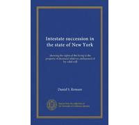 Intestate succession in the state of New York, showing the rights of the living to the property of deceased relatives undisposed of by valid will