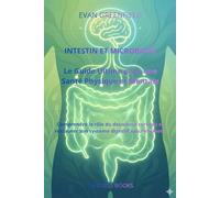 Intestin et Microbiote Le Guide Ultime pour une Santé Physique et Mentale Équilibrée: Comprendre le rôle du deuxième cerveau et restaurer son système digestif naturellement