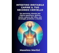 Intestino Irritabile: Capire il Tuo Secondo Cervello: Un percorso vissuto per ridurre gonfiore, dolore, ansia e paura del cibo, con strategie pratiche e ricette