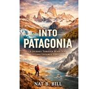 Into Patagonia: A Journey Through Wind, Ice, And Untamed Land