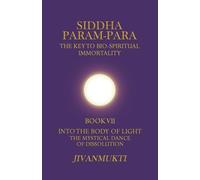 Into The Body Of Light: The Mystical Dance Of Dissolution: 7 (Siddha Param-Para: The Key to Bio-Spiritual Immortality)