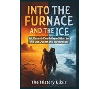 INTO THE FURNACE AND THE ICE: A Life-and-Death Expedition to the Lut Desert and Oymyakon: Surviving in the Hottest Desert and the Coldest Village on Earth, Where Temperatures Defy Human Endurance