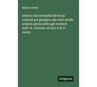 Intorno alla necessità dei buoni costumi per giungere alla virtù ed alle scienze parole dette agli studenti dell'I. R. Ginnasio di Zara il dì 31 marzo