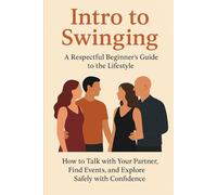 Intro to Swinging: A Respectful Beginner’s Guide to the Lifestyle: How to Talk with Your Partner, Find Events, and Explore Safely with Confidence