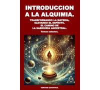 INTRODUCCION A LA ALQUIMIA: Transformando la Materia, Elevando el Espiritu. El Camino de la Sabiduria Ancestral.