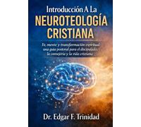 Introducción A La Neuroteología Cristiana: Cómo Dios transforma la mente, el carácter y la fe en procesos reales.