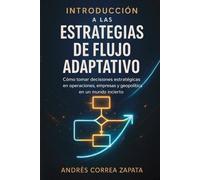 INTRODUCCIÓN A LAS ESTRATEGIAS DE FLUJO ADAPTATIVO: Cómo tomar decisiones estratégicas en operaciones, empresas y geopolítica en un mundo incierto