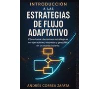 INTRODUCCIÓN A LAS ESTRATEGIAS DE FLUJO ADAPTATIVO: Cómo tomar decisiones estratégicas en operaciones, empresas y geopolítica en un mundo incierto