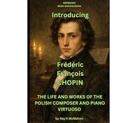 Introducing Frederic Francois Chopin: THE LIFE AND WORKS OF THE POLISH COMPOSER AND PIANO VIRTUOSO (NSPBOOKS - Music and Arts Series)
