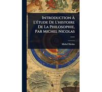 Introduction à L'Ã(c)tude De L'histoire De La Philosophie, Par Michel Nicolas ......
