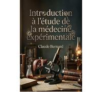 Introduction à l'étude de la médecine expérimentale: La science au coeur de la médecine : une révolution expérimentale