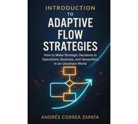 INTRODUCTION TO ADAPTIVE FLOW STRATEGIES: How to Make Strategic Decisions in Operations, Business, and Geopolitics in an Uncertain World.