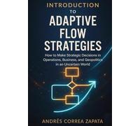 INTRODUCTION TO ADAPTIVE FLOW STRATEGIES: How to Make Strategic Decisions in Operations, Business, and Geopolitics in an Uncertain World.