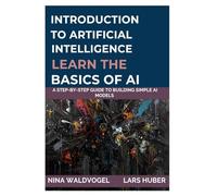 Introduction to Artificial Intelligence: Learn the Basics of AI: A Step-by-Step Guide to Building Simple AI Models