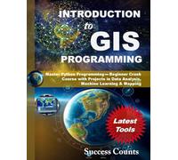 INTRODUCTION to GIS PROGRAMMING: Master Python Programming - Beginner Crash Course with Projects in Data Analysis, Machine Learning & Mapping