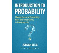 Introduction to Probability: Making Sense of Probability, Risk, and Uncertainty in Everyday Life (Made Simple)
