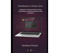Introduction to Ubuntu Linux: A Beginner’s Practical Guide to Using, Customizing, and Mastering Ubuntu with Confidence