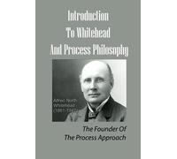 Introduction To Whitehead And Process Philosophy: The Founder Of The Process Approach: Alfred North Whitehead’S Philosophical System