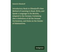 Introductory Book to Ollendorff's New Method of Learning to Read, Write, and Speak a Language in Six Months, Adapted to the German; Containing Also a ... and Rules on the Gender of Substantives.