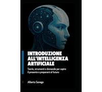 Introduzione all’intelligenza artificiale: Teorie e strumenti e riflessioni per orientarsi nel presente e prepararsi al futuro