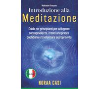 Introduzione alla Meditazione: Guida per principianti per sviluppare consapevolezza, creare una pratica quotidiana e trasformare la propria vita (Italian Edition)