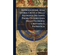 Introduzione Alla Storia Critica Della Filosofia Dei Santi Padri, Ovvero Idea Della Filosofia Cristiana E Patristica
