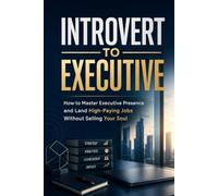 Introvert to Executive: How to Master Executive Presence and Land High-Paying Jobs Without Selling Your Soul: How to Master Executive Presence and Land High-Paying Jobs Without Selling Your Soul