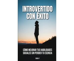Introvertido con éxito - Cómo mejorar tus habilidades sociales sin perder tu esencia