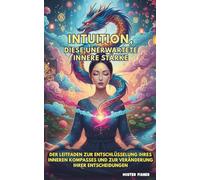 Intuition, diese unerwartete innere Stärke: Der Leitfaden zur Entschlüsselung Ihres inneren Kompasses und zur Veränderung Ihrer Entscheidungen
