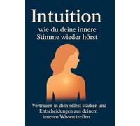 Intuition - wie du deine innere Stimme wieder hörst: Vertrauen in dich selbst stärken und Entscheidungen aus deinem ineeren Wissen treffen
