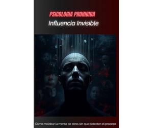 Inﬂuencia Invisible: Cómo moldear la mente de otros sin que detecten el proceso (PSICOLOGIA PROHIBIDA)