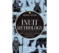 Inuit Mythology: Timeless Tales of Gods, Goddesses and Creatures of Ancient Arctic