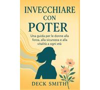 INVECCHIARE CON POTERE: Una guida per le donne alla forza, alla sicurezza e alla vitalità a ogni età