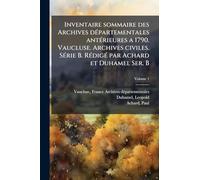 Inventaire sommaire des Archives dÃ(c)partementales antÃ(c)rieures a 1790. Vaucluse. Archives civiles. SÃ(c)rie B. RÃ(c)digÃ(c) par Achard et Duhamel Ser. B