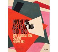Inventing Abstraction, 1910-1925: How a Radical Idea Changed Modern Art