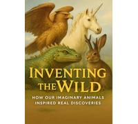 Inventing the Wild: How Our Imaginary Animals Inspired Real Discoveries