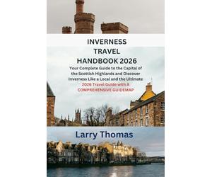INVERNESS TRAVEL HANDBOOK 2026: Your Complete Guide to the Capital of the Scottish Highlands and Discover Inverness Like a Local and the Ultimate 2026 Travel Guide with A COMPREHENSIVE GUIDEMAP