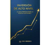 Inversión de Alto Nivel: La Guía Premium para la Riqueza Sostenible: (Guía de Inversión Práctica y con Ejemplos)
