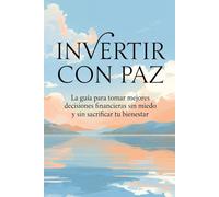 INVERTIR CON PAZ: La guía para tomar mejores decisiones financieras sin miedo y sin sacrificar tu bienestar