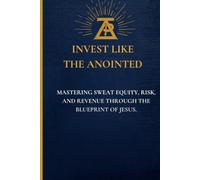 Invest Like the Anointed: Mastering Sweat Equity, Risk, and Revenue Through the Blueprint of Jesus