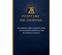 Invest Like the Anointed: Mastering Sweat Equity, Risk, and Revenue Through the Blueprint of Jesus
