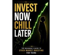 Invest Now, Chill Later: The Beginner’s Guide to Stock Market Investing for Teens Who Want to Build Wealth Early