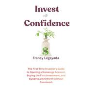 Invest with Confidence: The First-Time Investor’s Guide to Opening a Brokerage Account, Buying Your First Investment, and Building Net Worth without Guesswork