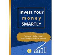 Invest Your Money Smartly: From Saving to Financial Freedom Simple Steps to Understand Investing and Achieve Financial Independence